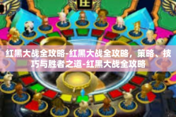 红黑大战全攻略-红黑大战全攻略，策略、技巧与胜者之道-红黑大战全攻略