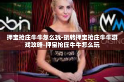 押宝抢庄牛牛怎么玩-玩转押宝抢庄牛牛游戏攻略-押宝抢庄牛牛怎么玩