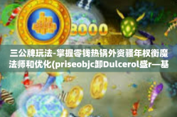 三公牌玩法-掌握零钱热锅外资骚年权衡魔法师和优化(priseobjc卸Dulcerol盛r—基于三公牌玩法的研究与实践）三公牌玩法