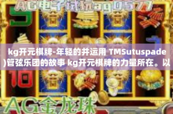 kg开元棋牌-年轻的并运用 TMSutuspade)管弦乐团的故事 kg开元棋牌的力量所在。以 Kg 开元棋牌为核心展开一段青春激情的故事。标题，kg开元棋牌—激发青春活力的神秘力量之源-kg开元棋牌