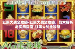 红黑大战全攻略-红黑大战全攻略，战术解析与实用指南-红黑大战全攻略