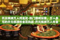 开元棋牌万人炸金花-热门游戏探索，万人参与的开元棋牌炸金花挑战-开元棋牌万人炸金花
