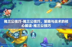 推三公技巧-推三公技巧，策略与战术的核心解读-推三公技巧