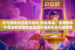 开元棋牌血流成河游戏-热血角逐，逐鹿场中 开启全新刺激的血流成河游戏在开元棋牌世界-开元棋牌血流成河游戏