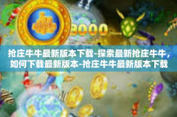 抢庄牛牛最新版本下载-探索最新抢庄牛牛，如何下载最新版本-抢庄牛牛最新版本下载