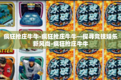 疯狂抢庄牛牛-疯狂抢庄牛牛—探寻竞技娱乐新风尚-疯狂抢庄牛牛
