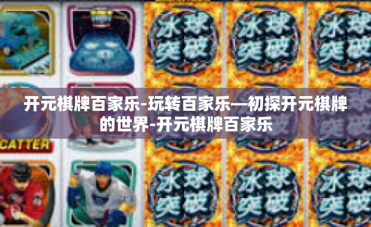开元棋牌百家乐-玩转百家乐—初探开元棋牌的世界-开元棋牌百家乐