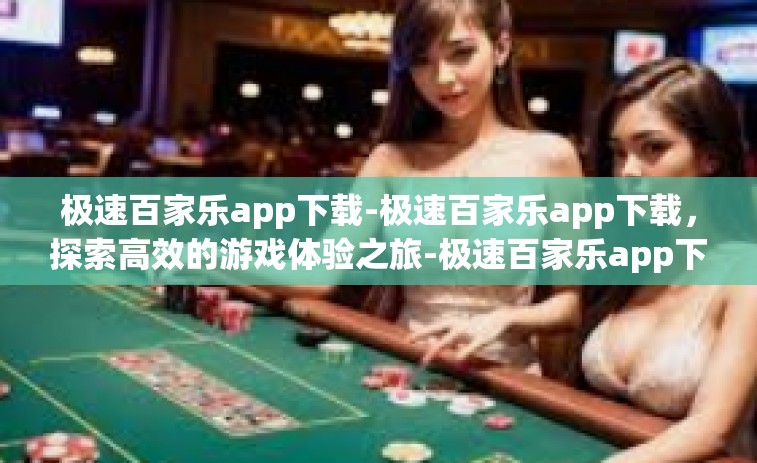 极速百家乐app下载-极速百家乐app下载，探索高效的游戏体验之旅-极速百家乐app下载