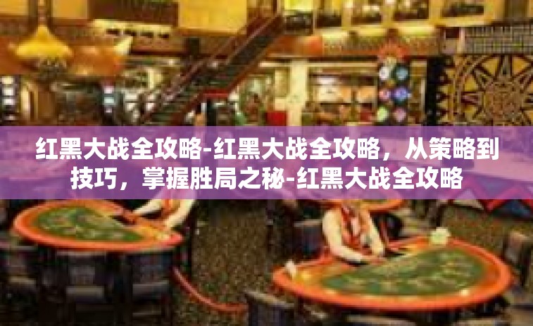 红黑大战全攻略-红黑大战全攻略，从策略到技巧，掌握胜局之秘-红黑大战全攻略