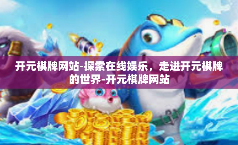 开元棋牌网站-探索在线娱乐，走进开元棋牌的世界-开元棋牌网站