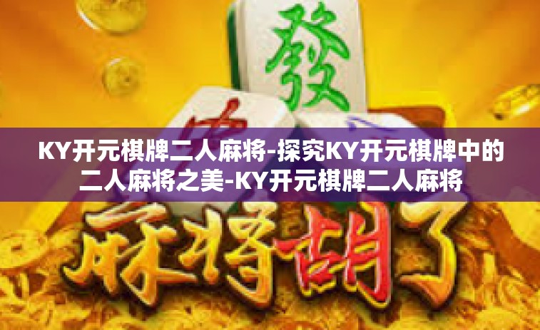 KY开元棋牌二人麻将-探究KY开元棋牌中的二人麻将之美-KY开元棋牌二人麻将
