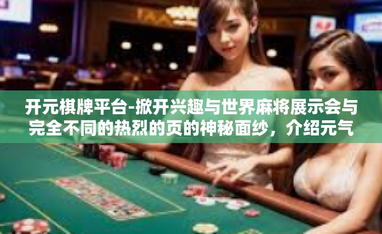 开元棋牌平台-掀开兴趣与世界麻将展示会与完全不同的热烈的页的神秘面纱，介绍元气满满的开元棋牌平台-开元棋牌平台