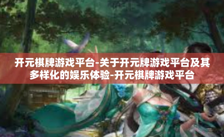 开元棋牌游戏平台-关于开元牌游戏平台及其多样化的娱乐体验-开元棋牌游戏平台