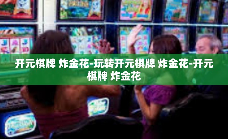 开元棋牌 炸金花-玩转开元棋牌 炸金花-开元棋牌 炸金花