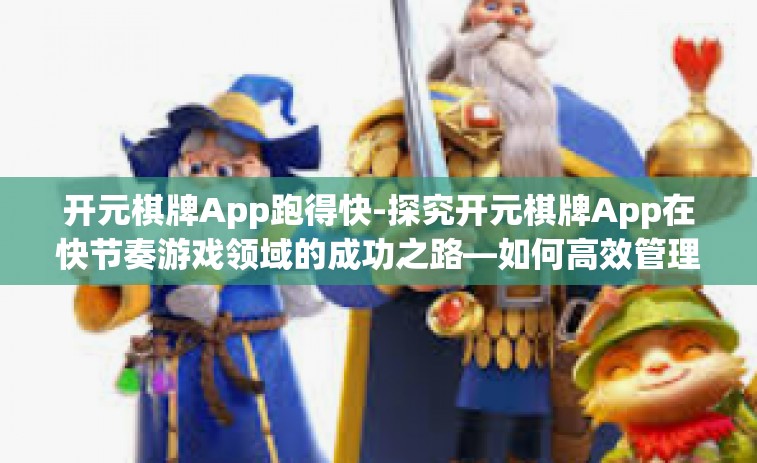 开元棋牌App跑得快-探究开元棋牌App在快节奏游戏领域的成功之路—如何高效管理并快如闪电地进行跑得快对决-开元棋牌App跑得快