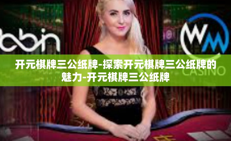 开元棋牌三公纸牌-探索开元棋牌三公纸牌的魅力-开元棋牌三公纸牌