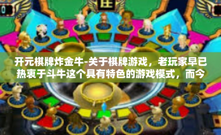 开元棋牌炸金牛-关于棋牌游戏，老玩家早已热衷于斗牛这个具有特色的游戏模式，而今天我们将聚焦于一个与众不同的平台—开元棋牌炸金牛。开元棋牌炸金牛