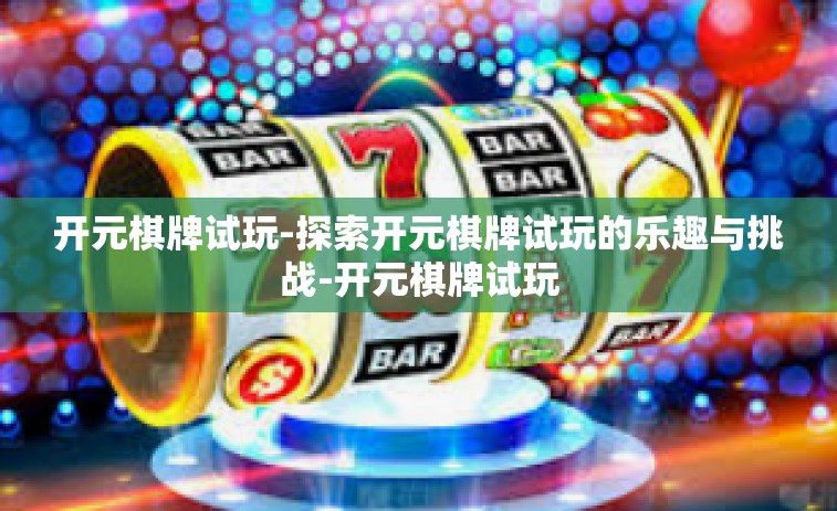 开元棋牌试玩-探索开元棋牌试玩的乐趣与挑战-开元棋牌试玩