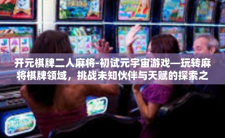 开元棋牌二人麻将-初试元宇宙游戏—玩转麻将棋牌领域，挑战未知伙伴与天赋的探索之旅-开元棋牌二人麻将