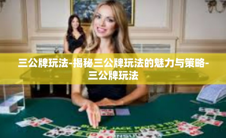 三公牌玩法-揭秘三公牌玩法的魅力与策略-三公牌玩法