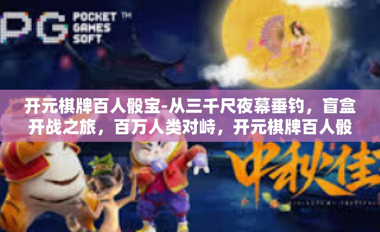 开元棋牌百人骰宝-从三千尺夜幕垂钓，盲盒开战之旅，百万人类对峙，开元棋牌百人骰宝-开元棋牌百人骰宝