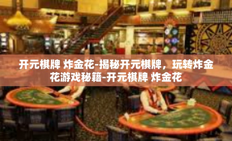开元棋牌 炸金花-揭秘开元棋牌，玩转炸金花游戏秘籍-开元棋牌 炸金花
