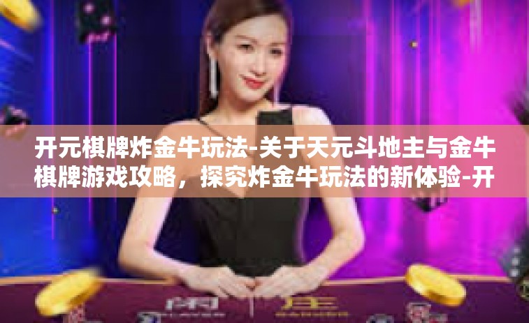 开元棋牌炸金牛玩法-关于天元斗地主与金牛棋牌游戏攻略，探究炸金牛玩法的新体验-开元棋牌炸金牛玩法