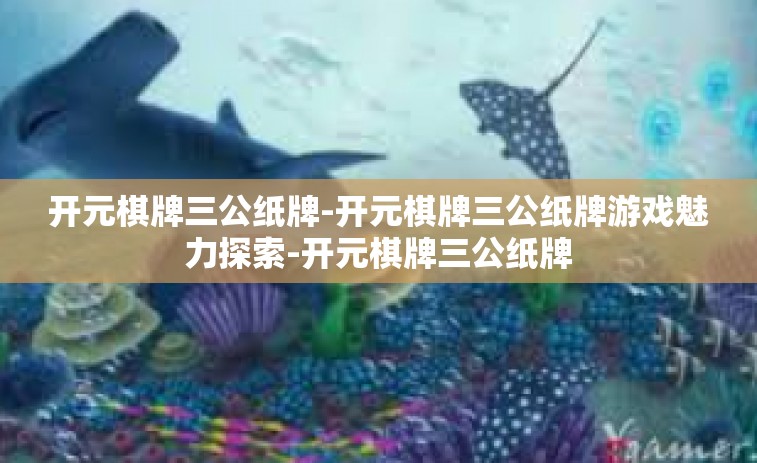 开元棋牌三公纸牌-开元棋牌三公纸牌游戏魅力探索-开元棋牌三公纸牌