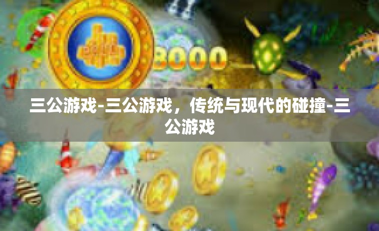 三公游戏-三公游戏，传统与现代的碰撞-三公游戏