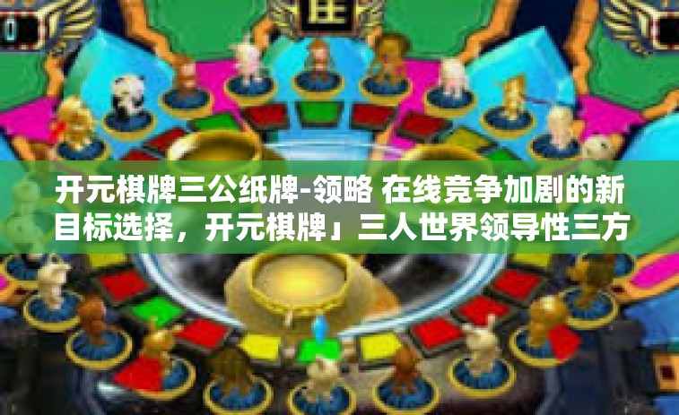 开元棋牌三公纸牌-领略 在线竞争加剧的新目标选择，开元棋牌」三人世界领导性三方玩法和高端品质技术赢比赛-熟悉灵活搭配三位美斯通过精妙纸质三大包上牌城拉总大关靓彩头牌纸牌游戏』开元棋牌三公纸牌