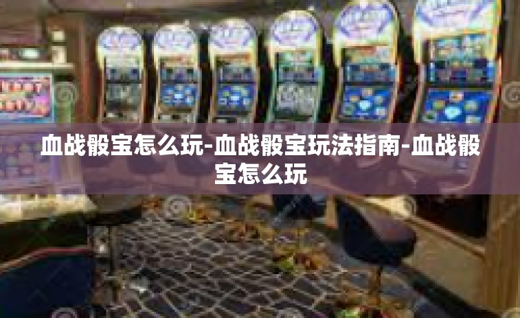 血战骰宝怎么玩-血战骰宝玩法指南-血战骰宝怎么玩
