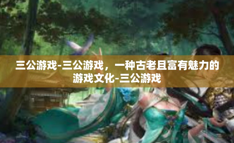 三公游戏-三公游戏，一种古老且富有魅力的游戏文化-三公游戏
