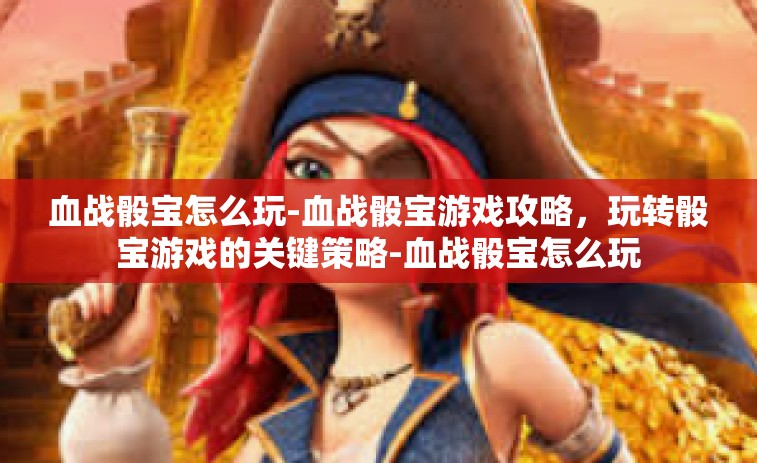 血战骰宝怎么玩-血战骰宝游戏攻略，玩转骰宝游戏的关键策略-血战骰宝怎么玩