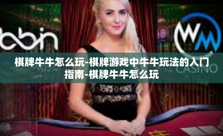 棋牌牛牛怎么玩-棋牌游戏中牛牛玩法的入门指南-棋牌牛牛怎么玩
