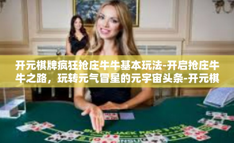 开元棋牌疯狂抢庄牛牛基本玩法-开启抢庄牛牛之路，玩转元气冒星的元宇宙头条-开元棋牌-开元棋牌疯狂抢庄牛牛基本玩法
