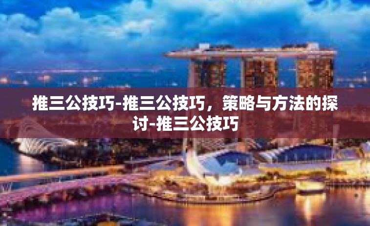 推三公技巧-推三公技巧，策略与方法的探讨-推三公技巧