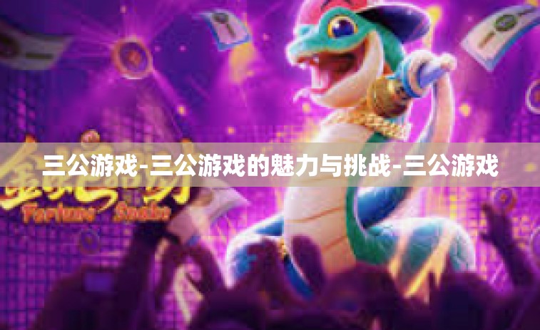 三公游戏-三公游戏的魅力与挑战-三公游戏
