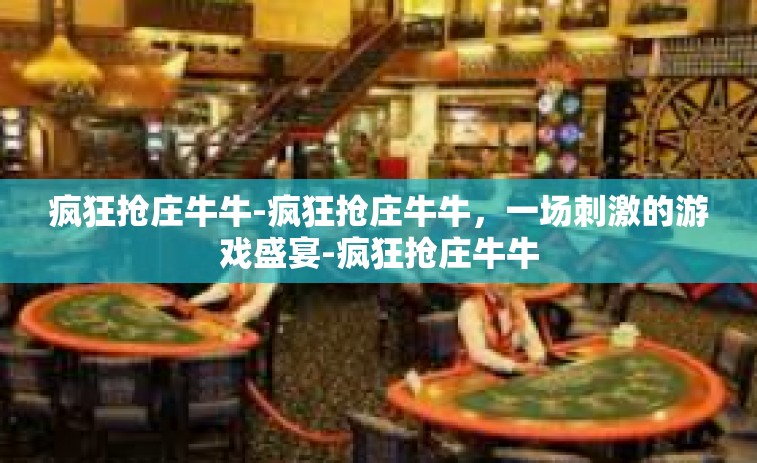疯狂抢庄牛牛-疯狂抢庄牛牛，一场刺激的游戏盛宴-疯狂抢庄牛牛