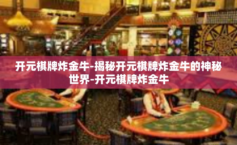开元棋牌炸金牛-揭秘开元棋牌炸金牛的神秘世界-开元棋牌炸金牛