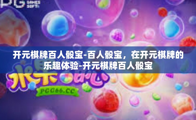 开元棋牌百人骰宝-百人骰宝，在开元棋牌的乐趣体验-开元棋牌百人骰宝