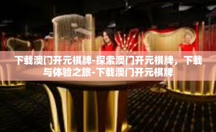 下载澳门开元棋牌-探索澳门开元棋牌，下载与体验之旅-下载澳门开元棋牌