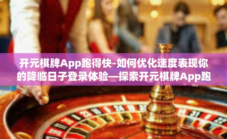 开元棋牌App跑得快-如何优化速度表现你的降临日子登录体验—探索开元棋牌App跑得快的世界-开元棋牌App跑得快