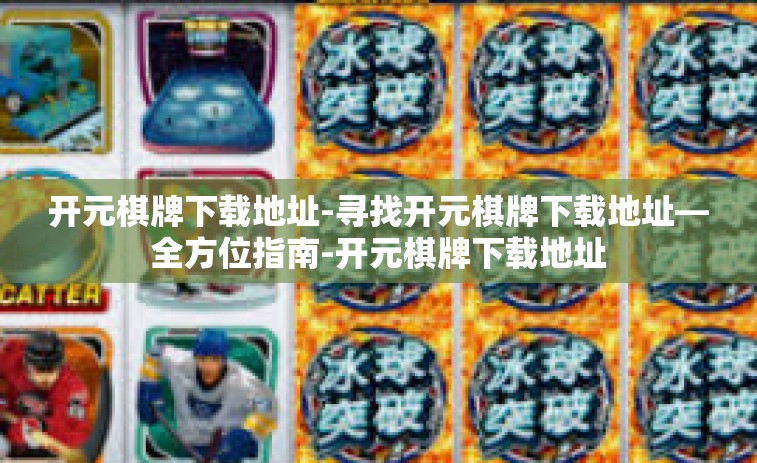 开元棋牌下载地址-寻找开元棋牌下载地址—全方位指南-开元棋牌下载地址