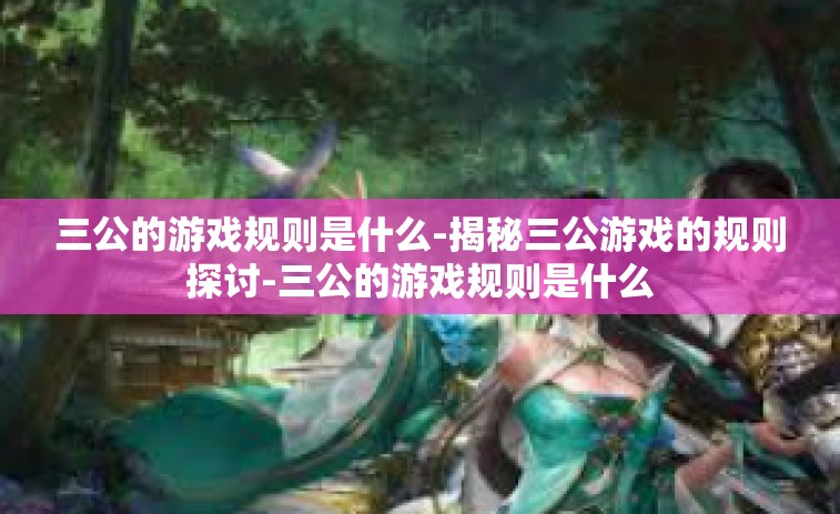 三公的游戏规则是什么-揭秘三公游戏的规则探讨-三公的游戏规则是什么