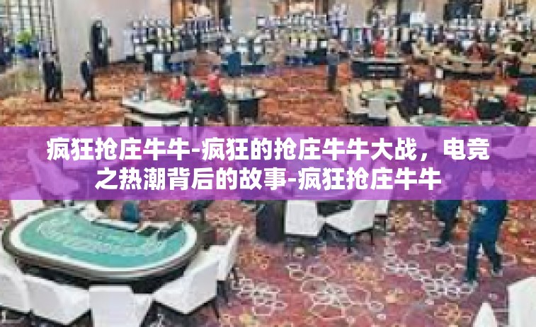 疯狂抢庄牛牛-疯狂的抢庄牛牛大战，电竞之热潮背后的故事-疯狂抢庄牛牛