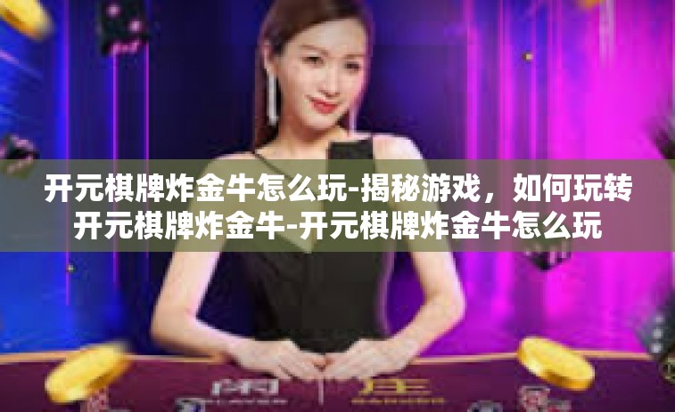 开元棋牌炸金牛怎么玩-揭秘游戏，如何玩转开元棋牌炸金牛-开元棋牌炸金牛怎么玩