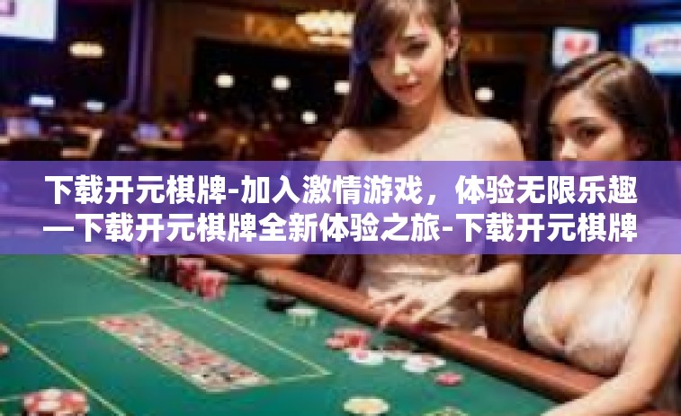 下载开元棋牌-加入激情游戏，体验无限乐趣—下载开元棋牌全新体验之旅-下载开元棋牌