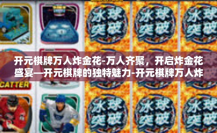 开元棋牌万人炸金花-万人齐聚，开启炸金花盛宴—开元棋牌的独特魅力-开元棋牌万人炸金花