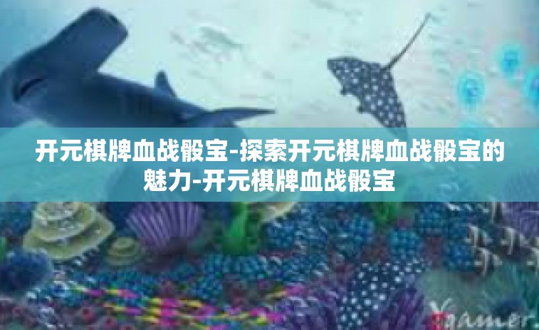 开元棋牌血战骰宝-探索开元棋牌血战骰宝的魅力-开元棋牌血战骰宝