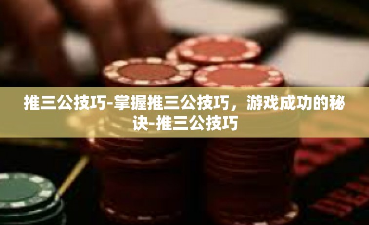 推三公技巧-掌握推三公技巧，游戏成功的秘诀-推三公技巧